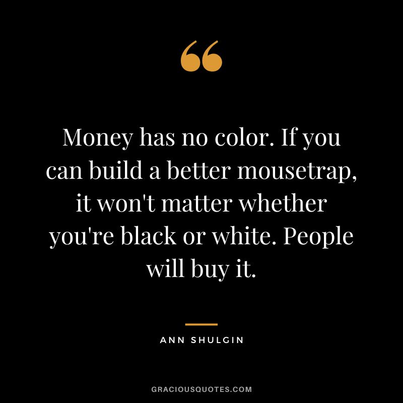 Money has no color. If you can build a better mousetrap, it won't matter whether you're black or white. People will buy it.