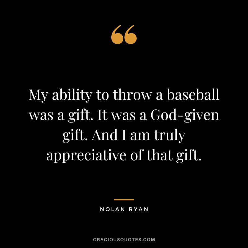 My ability to throw a baseball was a gift. It was a God-given gift. And I am truly appreciative of that gift.