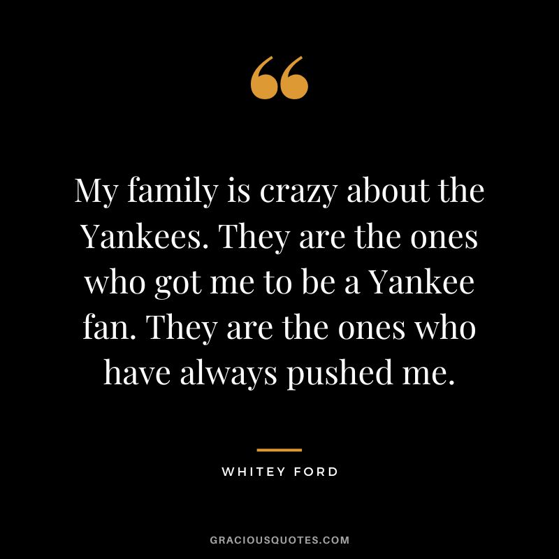 My family is crazy about the Yankees. They are the ones who got me to be a Yankee fan. They are the ones who have always pushed me.