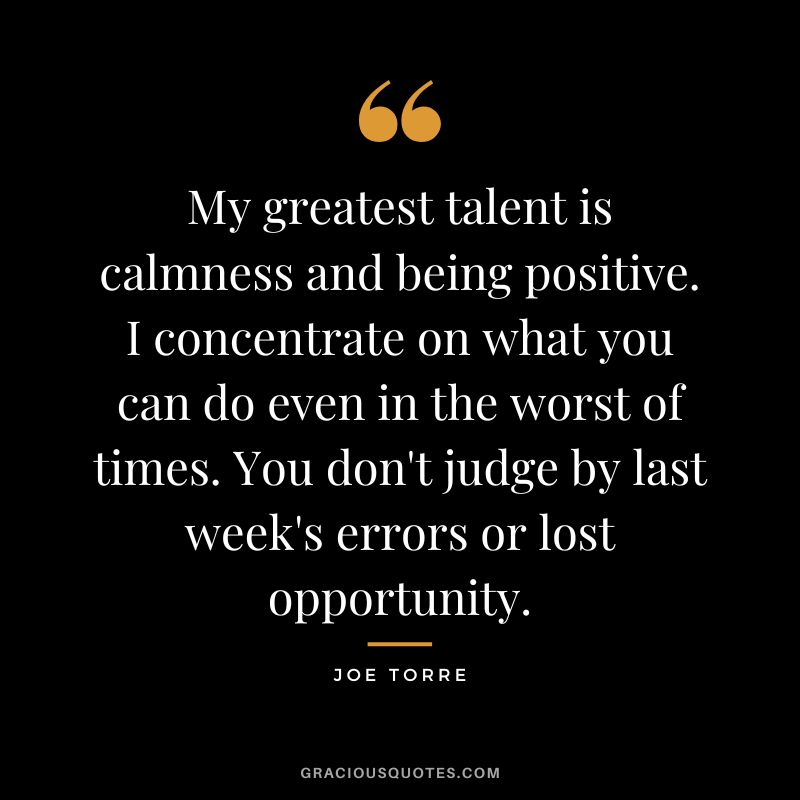 My greatest talent is calmness and being positive. I concentrate on what you can do even in the worst of times. You don't judge by last week's errors or lost opportunity.