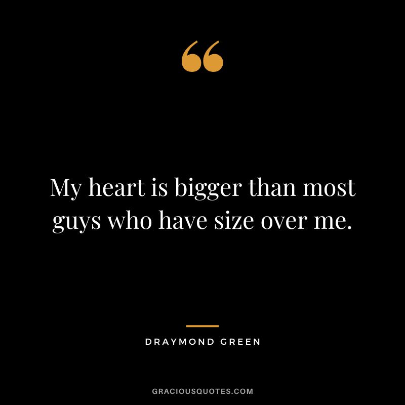 My heart is bigger than most guys who have size over me.