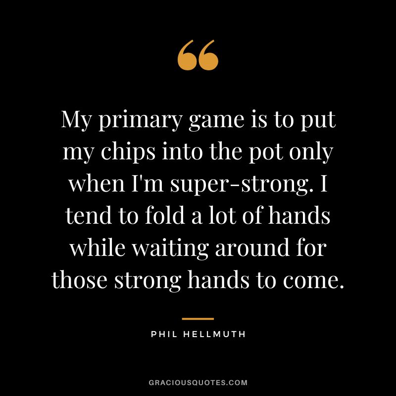 My primary game is to put my chips into the pot only when I'm super-strong. I tend to fold a lot of hands while waiting around for those strong hands to come.
