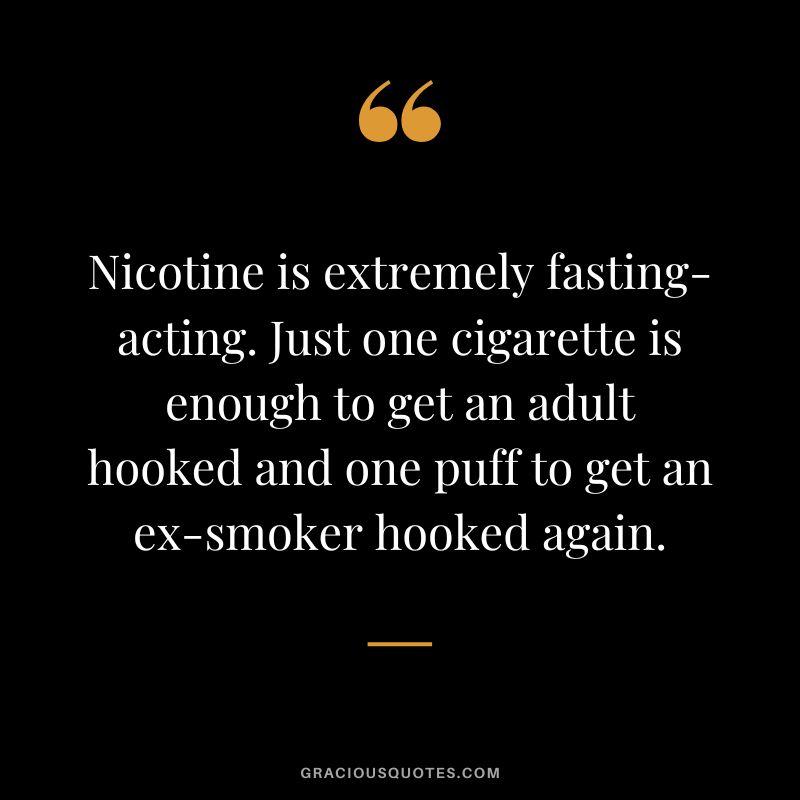 Nicotine is extremely fasting-acting. Just one cigarette is enough to get an adult hooked and one puff to get an ex-smoker hooked again.