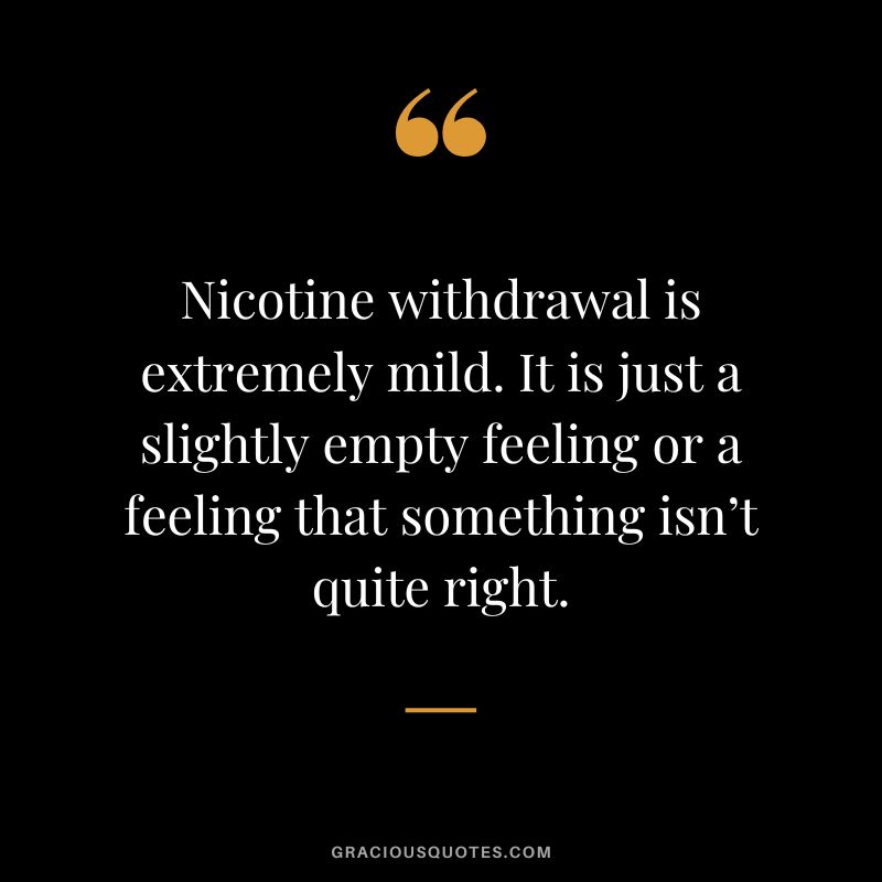 Nicotine withdrawal is extremely mild. It is just a slightly empty feeling or a feeling that something isn’t quite right.