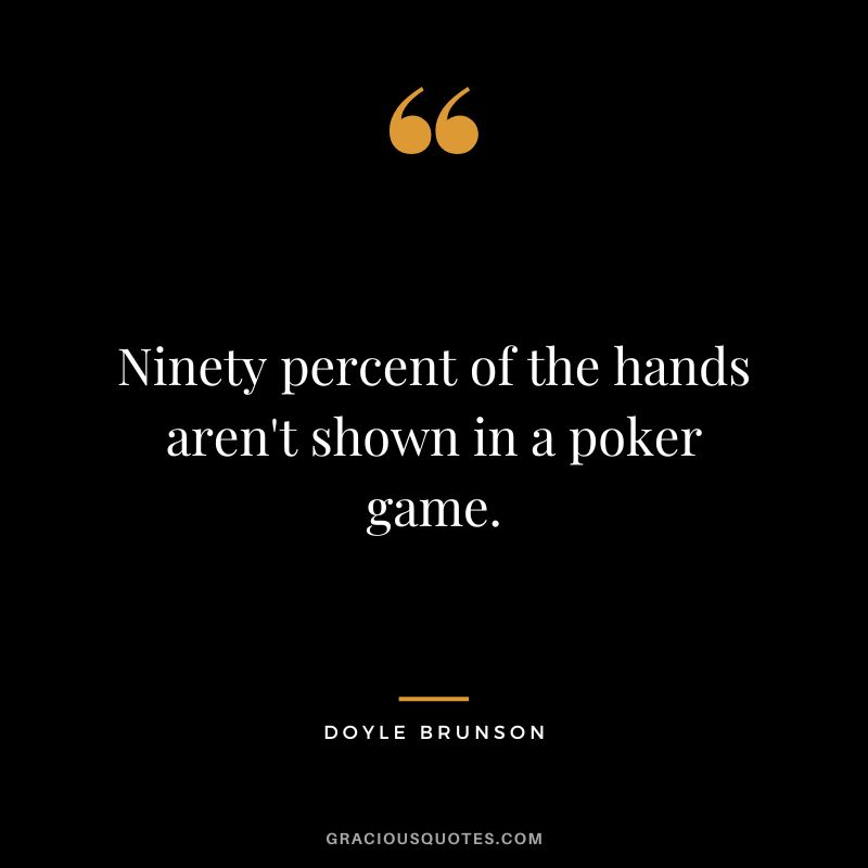 Ninety percent of the hands aren't shown in a poker game.
