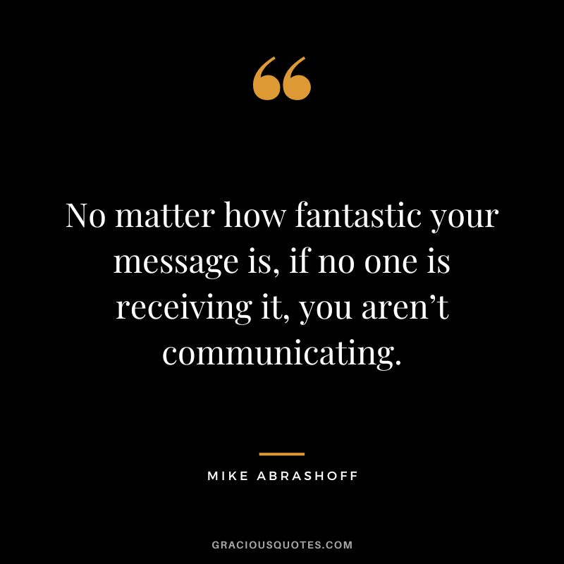 No matter how fantastic your message is, if no one is receiving it, you aren’t communicating.