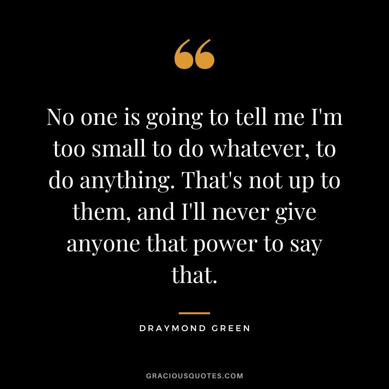 No one is going to tell me I'm too small to do whatever, to do anything. That's not up to them, and I'll never give anyone that power to say that.