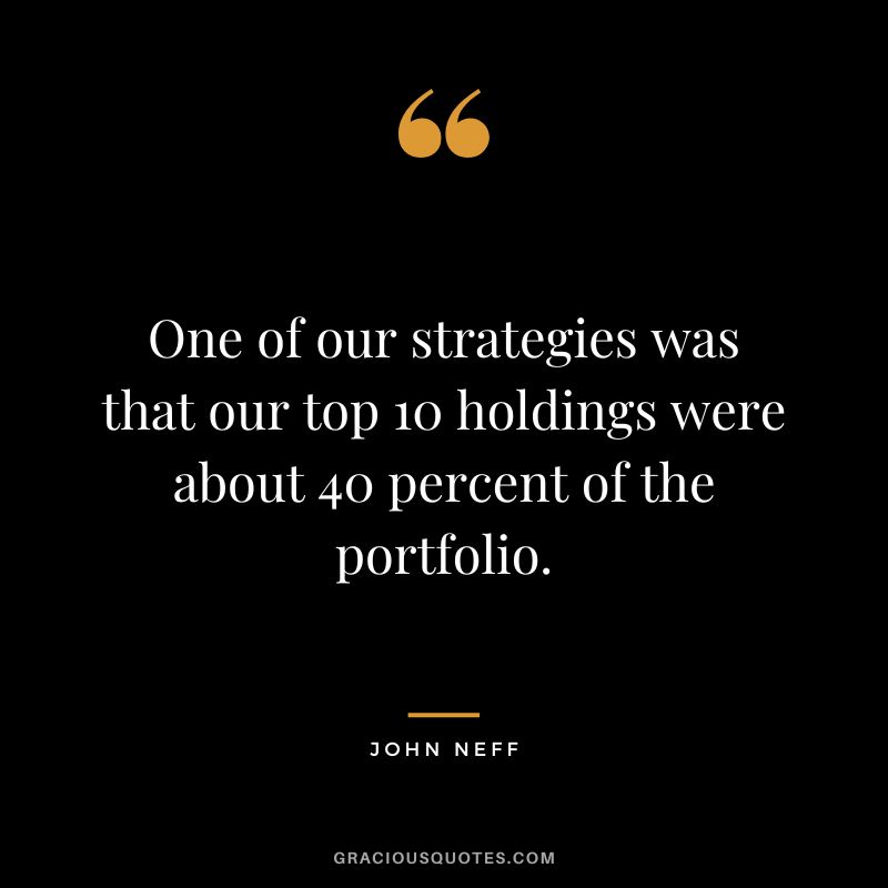 One of our strategies was that our top 10 holdings were about 40 percent of the portfolio.