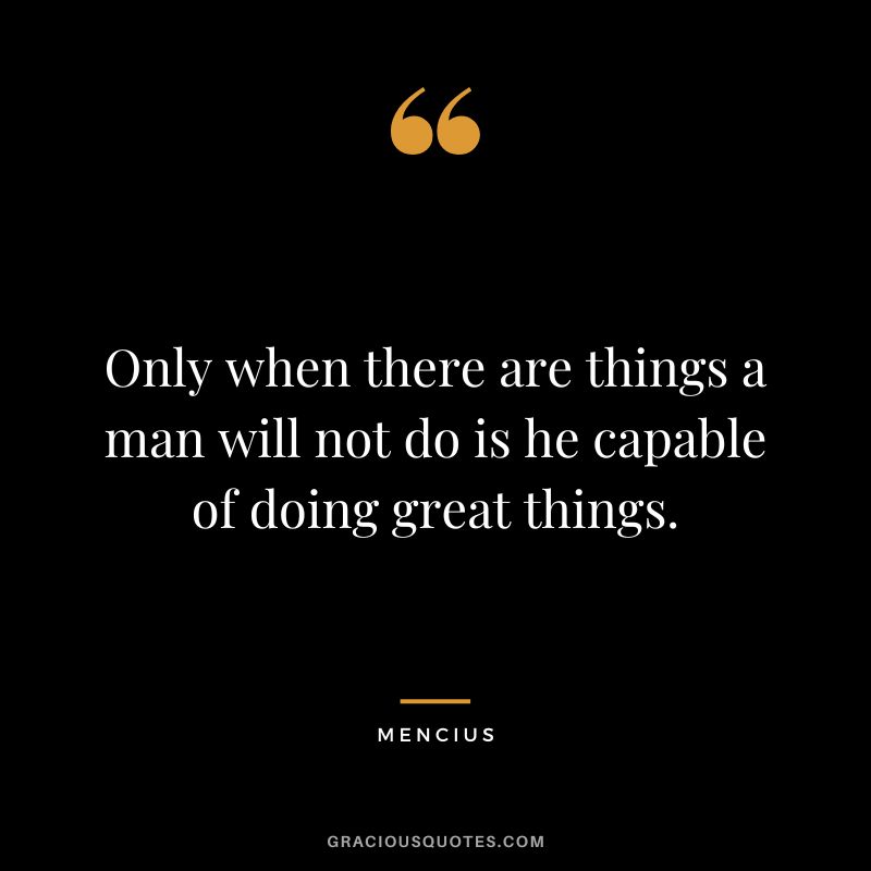 Only when there are things a man will not do is he capable of doing great things.
