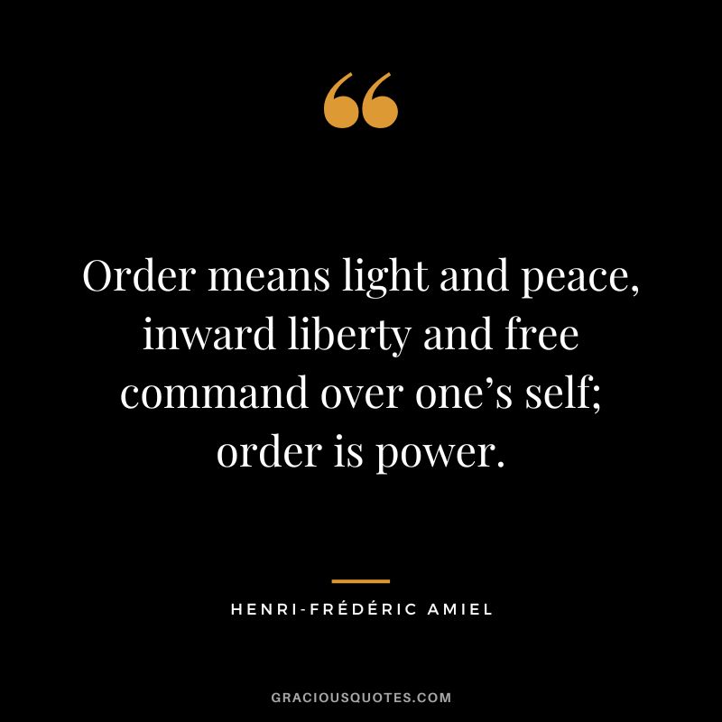 Order means light and peace, inward liberty and free command over one’s self; order is power.