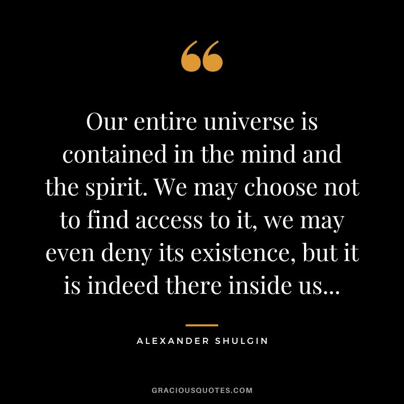 Our entire universe is contained in the mind and the spirit. We may choose not to find access to it, we may even deny its existence, but it is indeed there inside us...