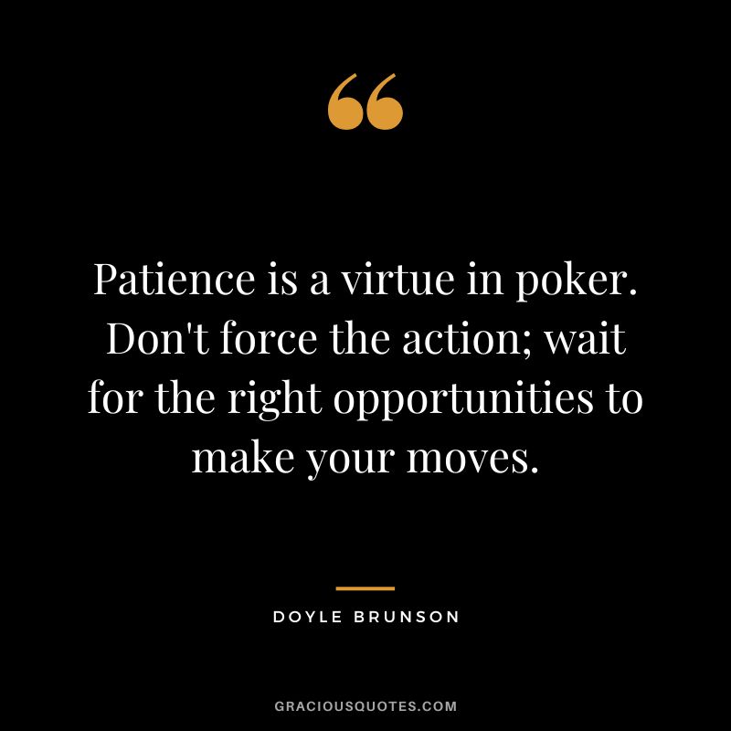 Patience is a virtue in poker. Don't force the action; wait for the right opportunities to make your moves.