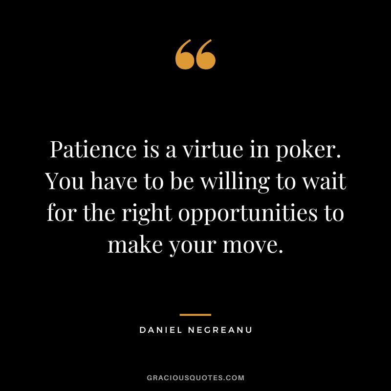 Patience is a virtue in poker. You have to be willing to wait for the right opportunities to make your move.