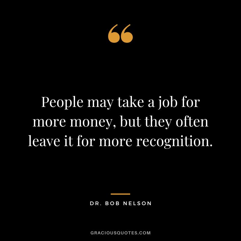 People may take a job for more money, but they often leave it for more recognition.