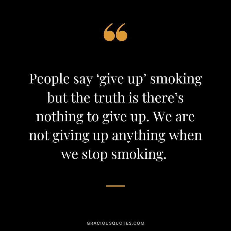 People say ‘give up’ smoking but the truth is there’s nothing to give up. We are not giving up anything when we stop smoking. 