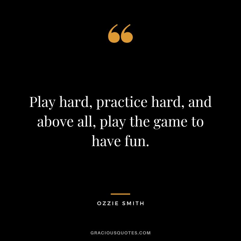 Play hard, practice hard, and above all, play the game to have fun.