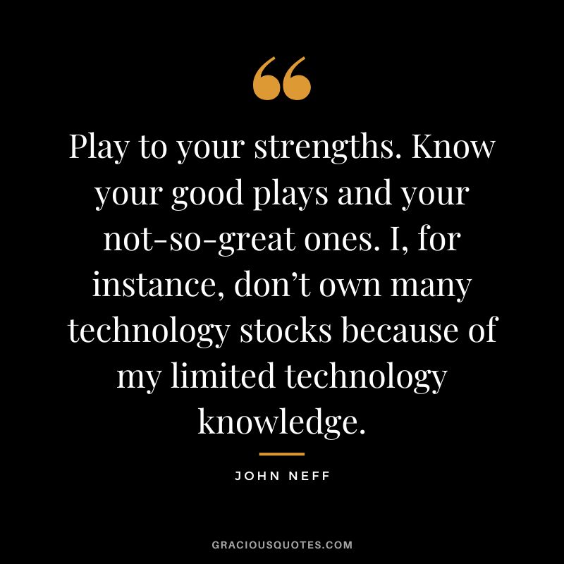 Play to your strengths. Know your good plays and your not-so-great ones. I, for instance, don’t own many technology stocks because of my limited technology knowledge.
