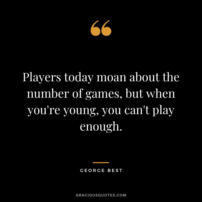 Players today moan about the number of games, but when you're young, you can't play enough.