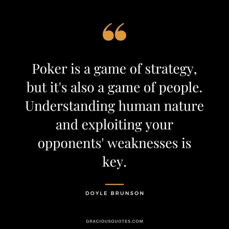 Poker is a game of strategy, but it's also a game of people. Understanding human nature and exploiting your opponents' weaknesses is key.