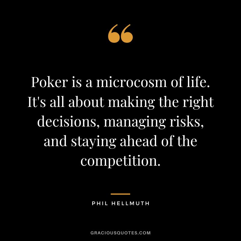 Poker is a microcosm of life. It's all about making the right decisions, managing risks, and staying ahead of the competition.