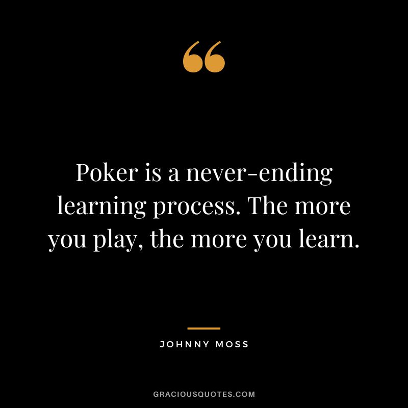 Poker is a never-ending learning process. The more you play, the more you learn.