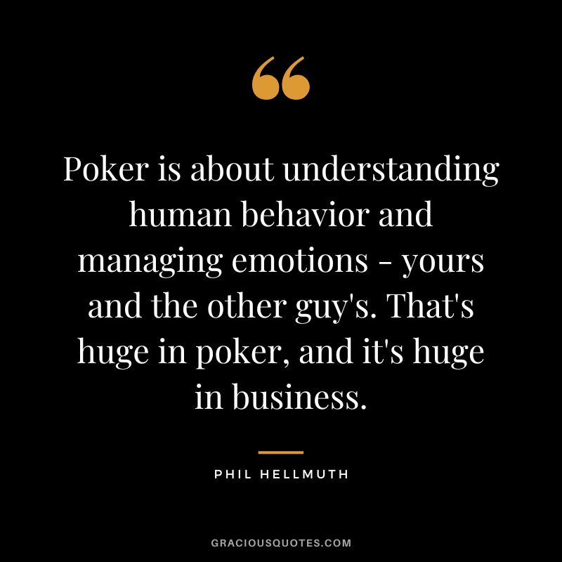 Poker is about understanding human behavior and managing emotions - yours and the other guy's. That's huge in poker, and it's huge in business.