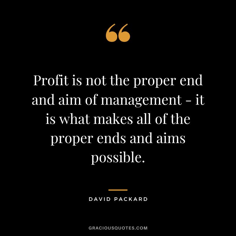 Profit is not the proper end and aim of management - it is what makes all of the proper ends and aims possible.