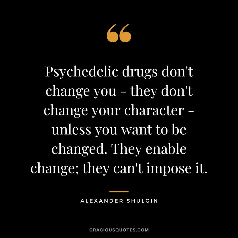 Psychedelic drugs don't change you - they don't change your character - unless you want to be changed. They enable change; they can't impose it.