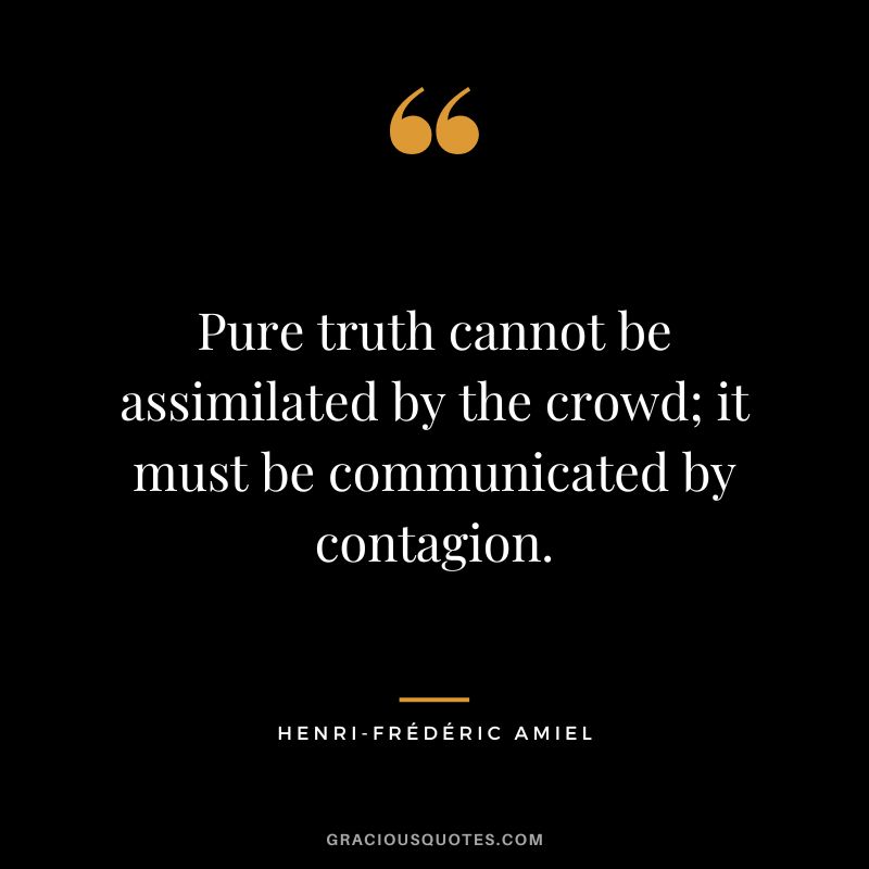 Pure truth cannot be assimilated by the crowd; it must be communicated by contagion.