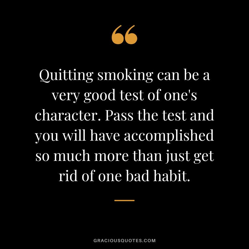 Quitting smoking can be a very good test of one's character. Pass the test and you will have accomplished so much more than just get rid of one bad habit.