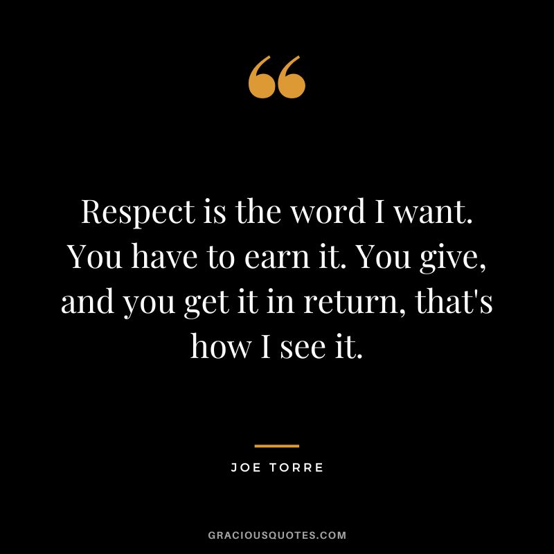 Respect is the word I want. You have to earn it. You give, and you get it in return, that's how I see it.