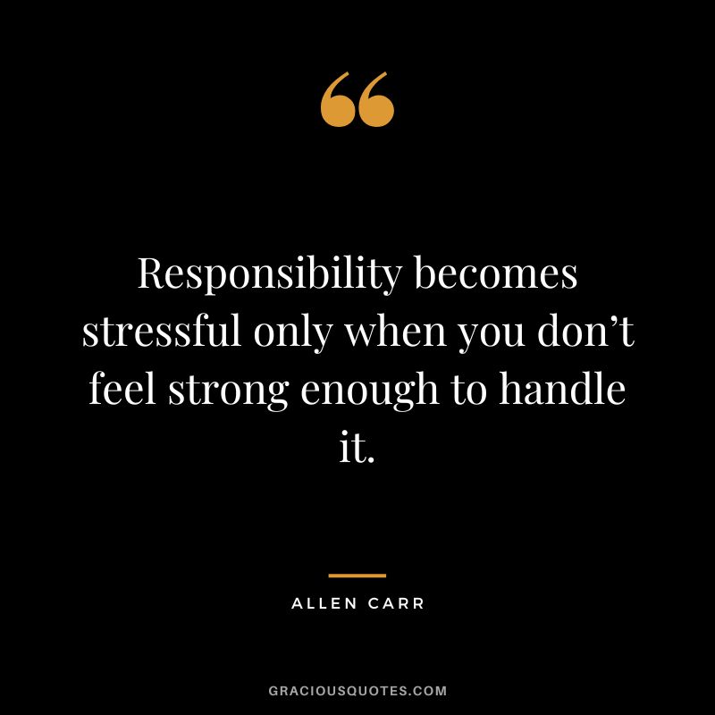 Responsibility becomes stressful only when you don’t feel strong enough to handle it.