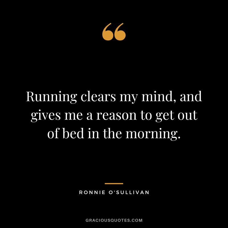 Running clears my mind, and gives me a reason to get out of bed in the morning.