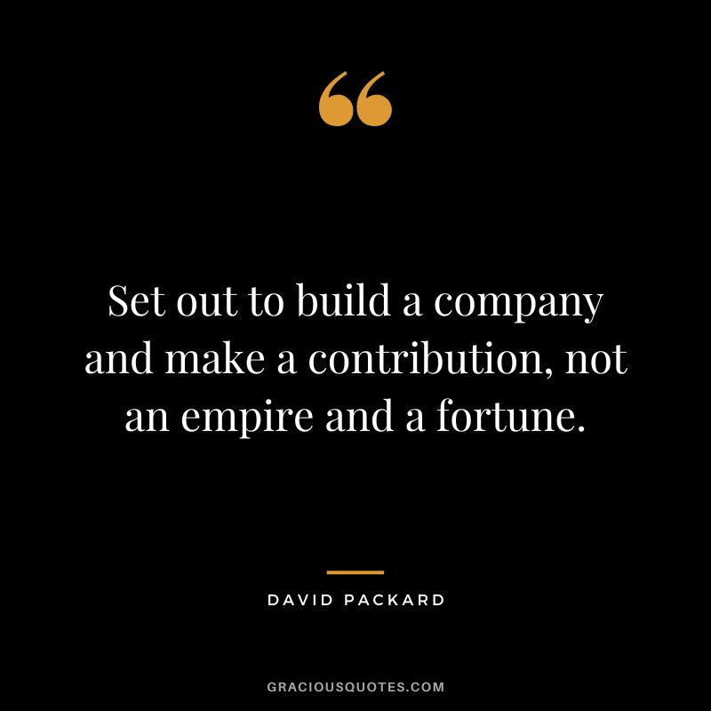 Set out to build a company and make a contribution, not an empire and a fortune.