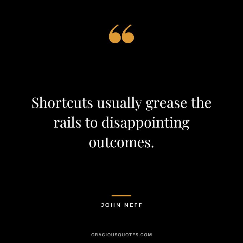 Shortcuts usually grease the rails to disappointing outcomes.
