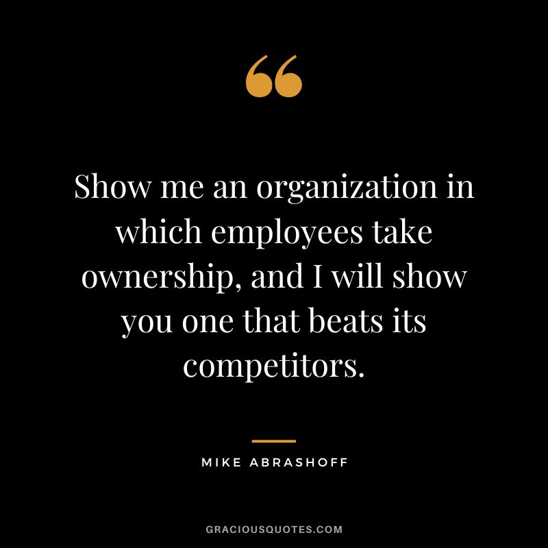 Show me an organization in which employees take ownership, and I will show you one that beats its competitors.
