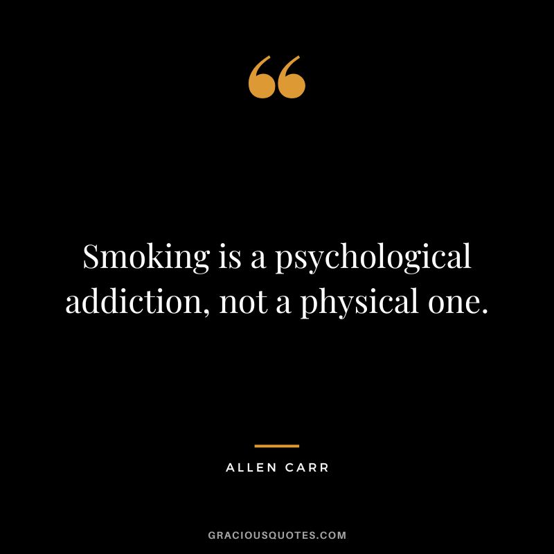Smoking is a psychological addiction, not a physical one.