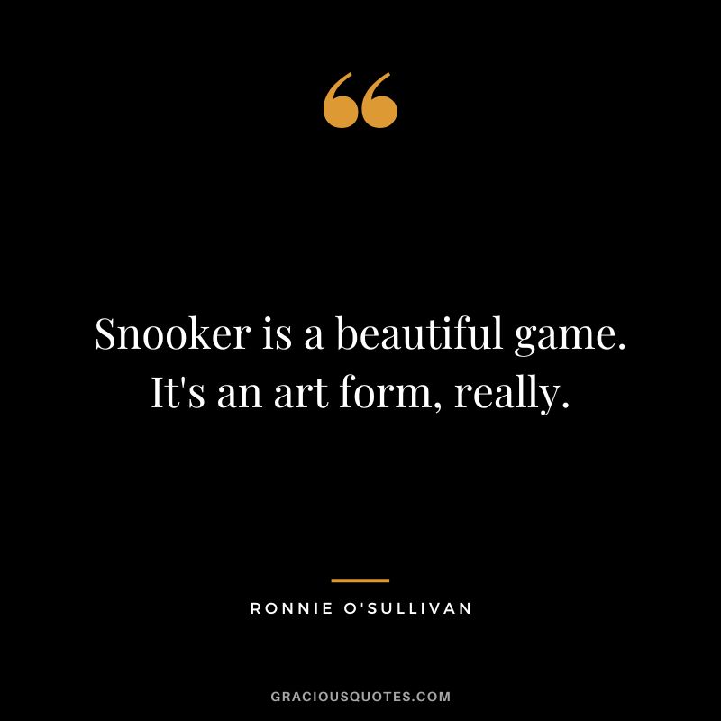 Snooker is a beautiful game. It's an art form, really.