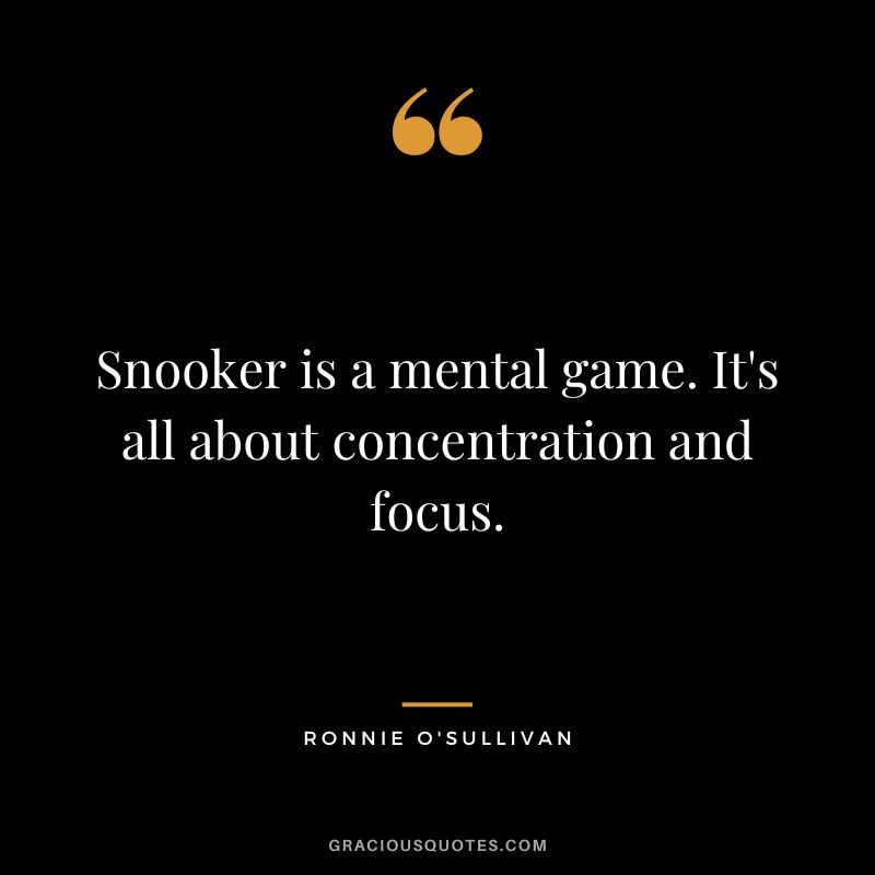 Snooker is a mental game. It's all about concentration and focus.