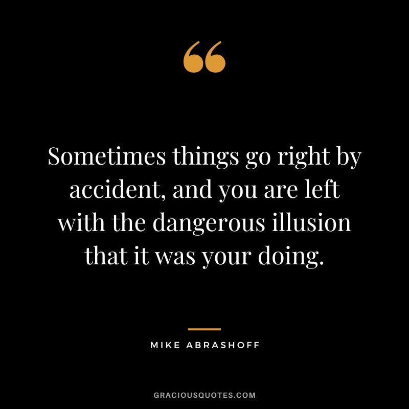 Sometimes things go right by accident, and you are left with the dangerous illusion that it was your doing.