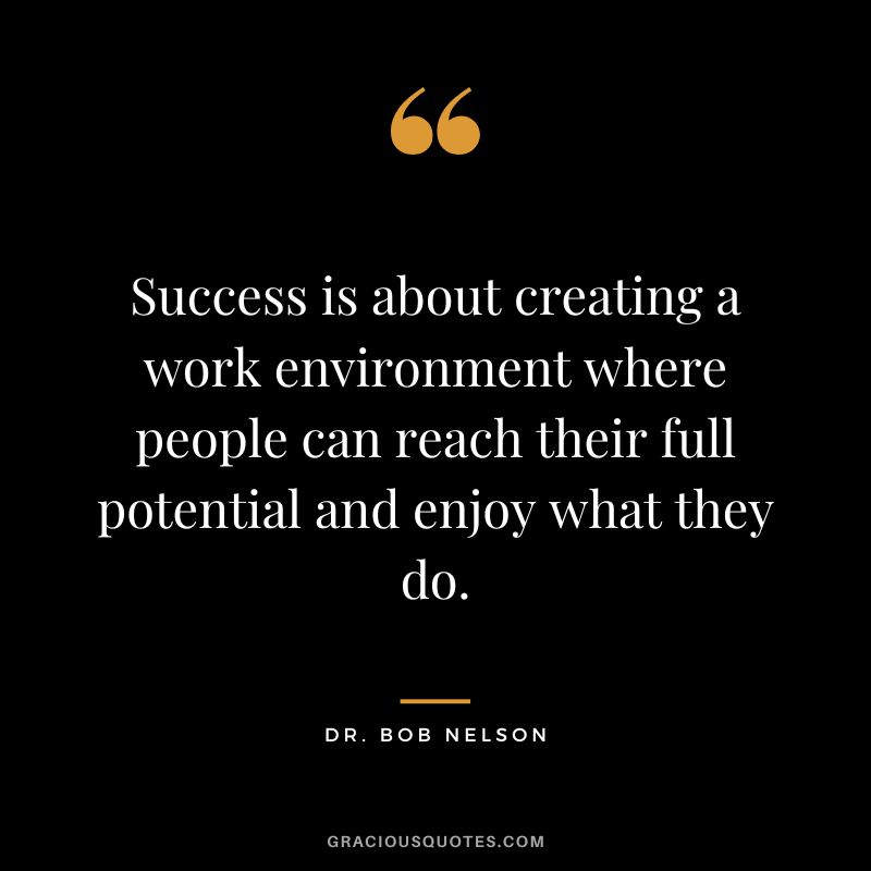 Success is about creating a work environment where people can reach their full potential and enjoy what they do.