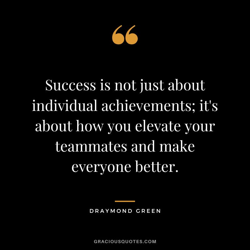 Success is not just about individual achievements; it's about how you elevate your teammates and make everyone better.
