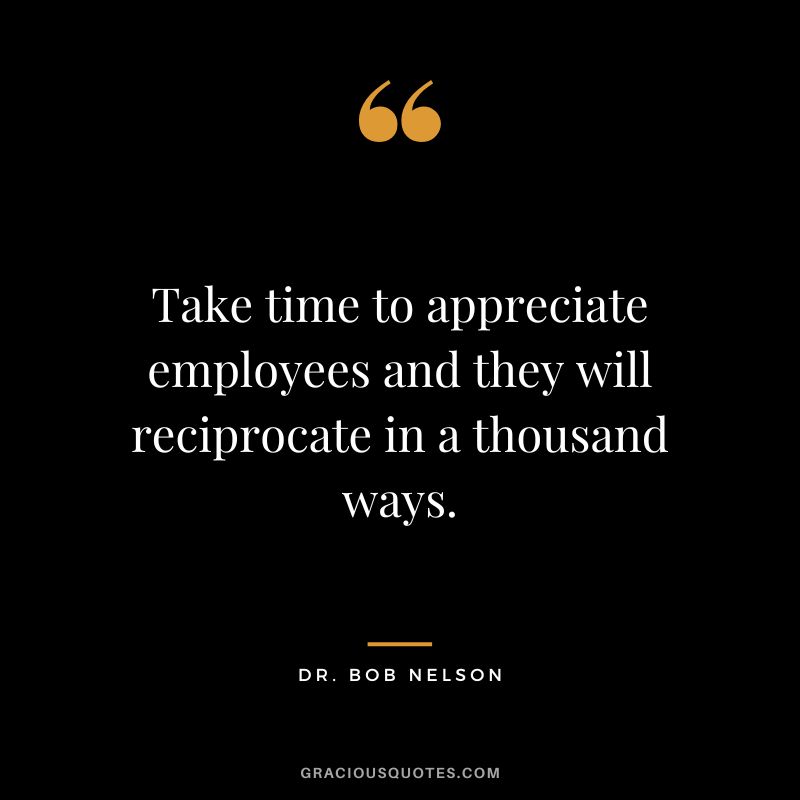 Take time to appreciate employees and they will reciprocate in a thousand ways.