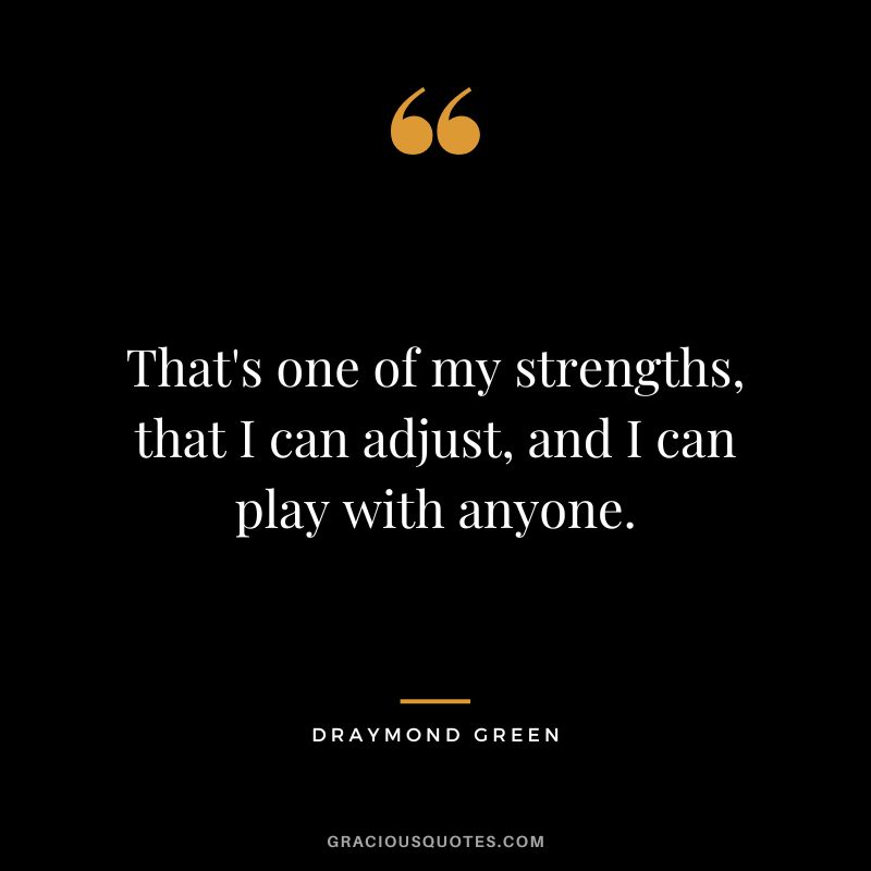 That's one of my strengths, that I can adjust, and I can play with anyone.
