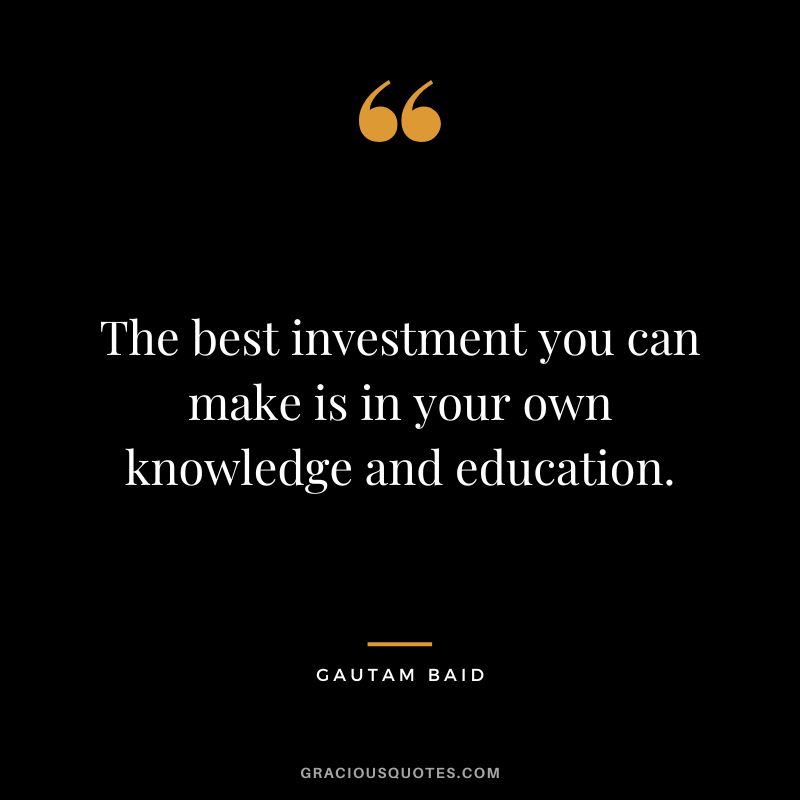 The best investment you can make is in your own knowledge and education.