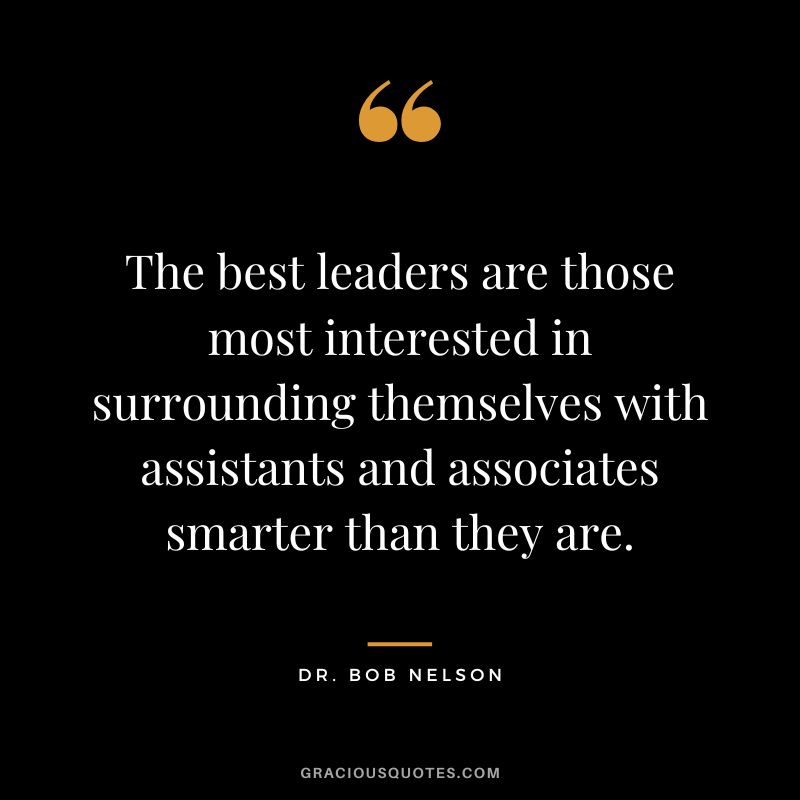 The best leaders are those most interested in surrounding themselves with assistants and associates smarter than they are.