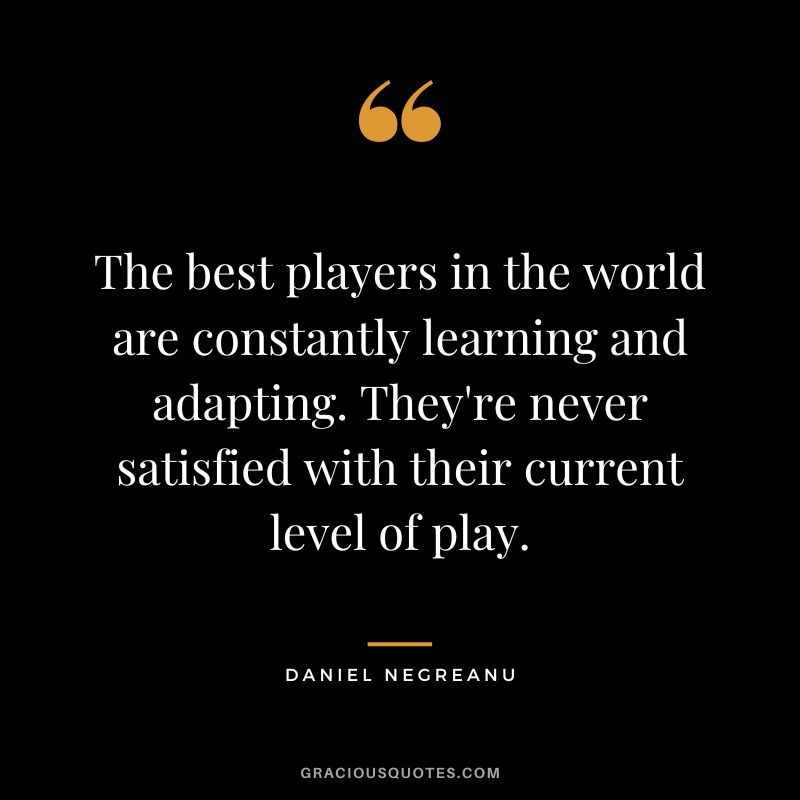 The best players in the world are constantly learning and adapting. They're never satisfied with their current level of play.