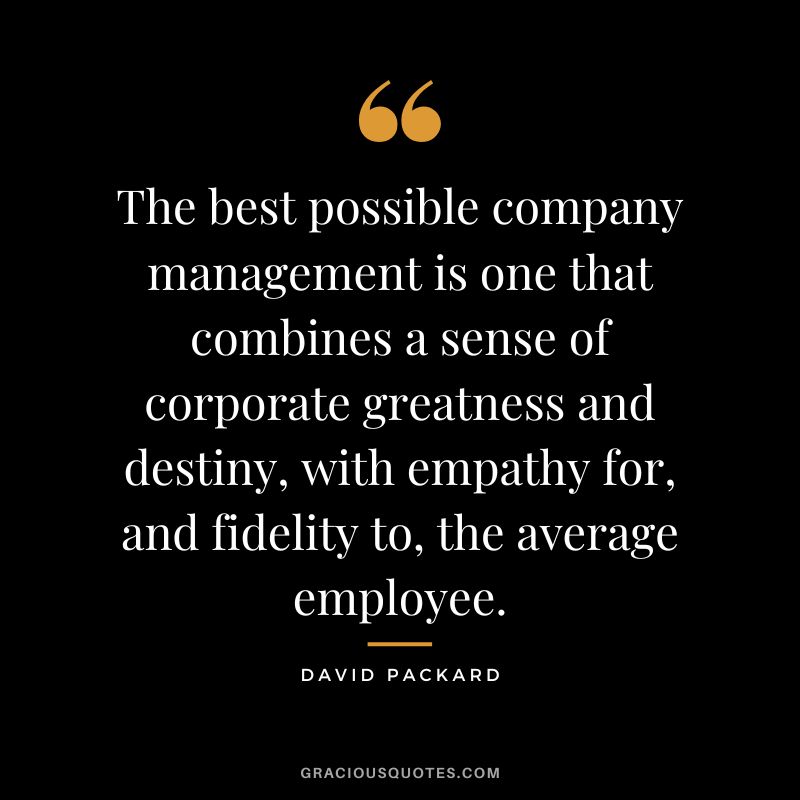 The best possible company management is one that combines a sense of corporate greatness and destiny, with empathy for, and fidelity to, the average employee.