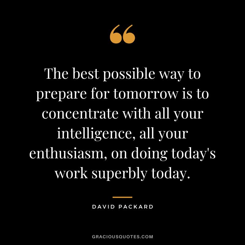 The best possible way to prepare for tomorrow is to concentrate with all your intelligence, all your enthusiasm, on doing today's work superbly today.