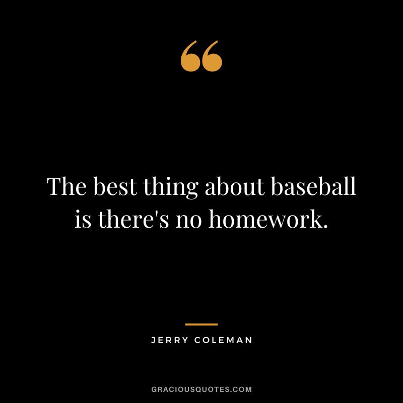 The best thing about baseball is there's no homework.